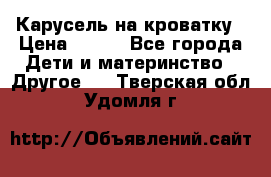 Карусель на кроватку › Цена ­ 700 - Все города Дети и материнство » Другое   . Тверская обл.,Удомля г.